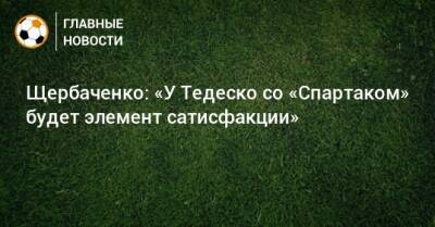 Доменико Тедеско - Щербаченко: «У Тедеско со «Спартаком» будет элемент сатисфакции» - bombardir.ru - Германия