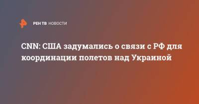 Джон Кирби - CNN: США задумались о связи с РФ для координации полетов над Украиной - ren.tv - Россия - США - Украина
