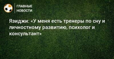 Язиджи: «У меня есть тренеры по сну и личностному развитию, психолог и консультант» - bombardir.ru