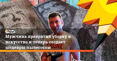 Мужчина превратил уборку в искусство и теперь создает шедевры пылесосом - ridus.ru - Англия