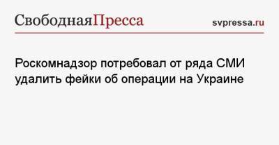 Роскомнадзор потребовал от ряда СМИ удалить фейки об операции на Украине - svpressa.ru - Москва - Россия - Украина - Киев - Крым - Мелитополь