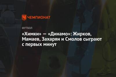 «Химки» — «Динамо»: Жирков, Мамаев, Захарян и Смолов сыграют с первых минут - championat.com