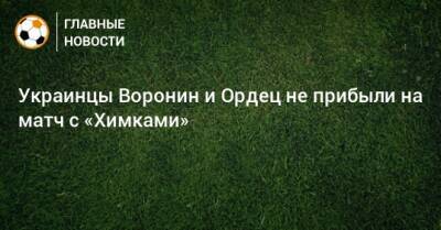 Иван Ордец - Андрей Воронин - Украинцы Воронин и Ордец не прибыли на матч с «Химками» - bombardir.ru - Россия