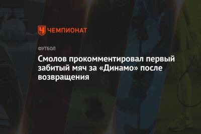 Федор Смолов - Смолов прокомментировал первый забитый мяч за «Динамо» после возвращения - championat.com - Москва