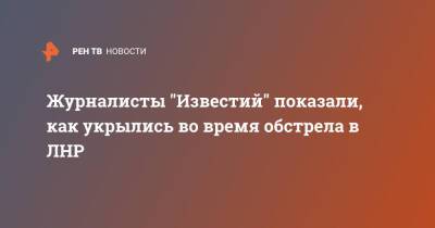 Журналисты "Известий" показали, как укрылись во время обстрела в ЛНР - ren.tv - ЛНР - Счастье - Обстрелы