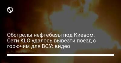 Обстрелы нефтебазы под Киевом. Сети KLO удалось вывезти поезд с горючим для ВСУ: видео - liga.net - Украина - Киев
