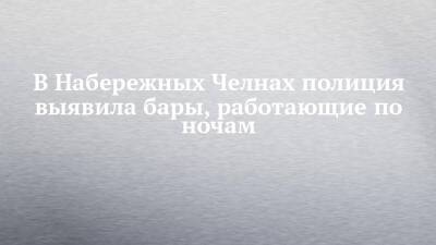 В Набережных Челнах полиция выявила бары, работающие по ночам - chelny-izvest.ru - Россия - респ. Татарстан - Набережные Челны