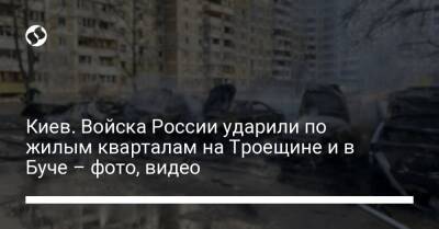 Антон Геращенко - Киев. Войска России ударили по жилым кварталам на Троещине и в Буче – фото, видео - liga.net - Россия - Украина - Киев