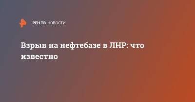 Денис Кулага - Взрыв на нефтебазе в ЛНР: что известно - ren.tv - Украина - ЛНР - Луганск