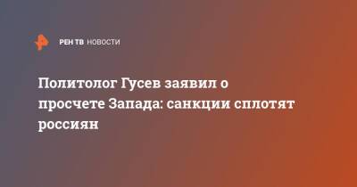 Политолог Гусев заявил о просчете Запада: санкции сплотят россиян - ren.tv - Россия - США - Запад