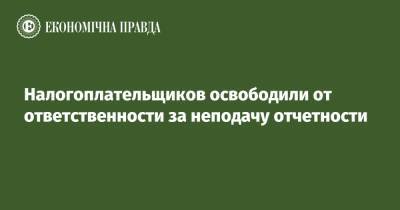 Налогоплательщиков освободили от ответственности за неподачу отчетности - epravda.com.ua - Украина