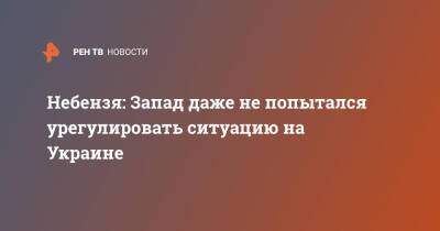 Василий Небензя - Небензя: Запад даже не попытался урегулировать ситуацию на Украине - ren.tv - Россия - Украина - Донбасс