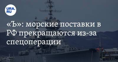 Владимир Путин - «Ъ»: морские поставки в РФ прекращаются из-за спецоперации - ura.news - Россия - Украина - Одесса