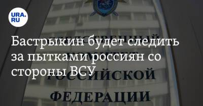 Александр Бастрыкин - Бастрыкин будет следить за пытками россиян со стороны ВСУ - ura.news - Россия - Украина