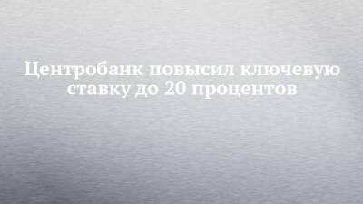 Центробанк повысил ключевую ставку до 20 процентов - chelny-izvest.ru - Россия