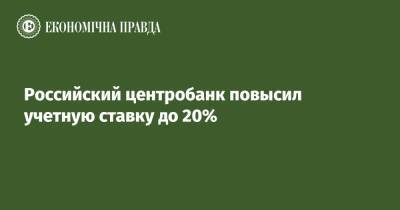 Российский центробанк повысил учетную ставку до 20% - epravda.com.ua - Россия - Украина