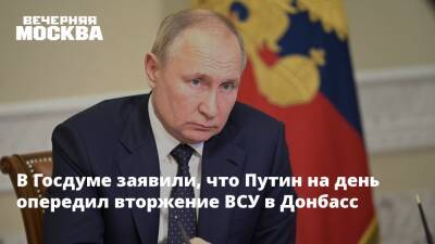 Владимир Путин - Михаил Шеремет - Игорь Конашенков - В Госдуме заявили, что Путин на день опередил вторжение ВСУ в Донбасс - vm.ru - Россия - Украина - ДНР - ЛНР - Донецкая обл.