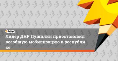 Денис Пушилин - Лидер ДНР Пушилин приостановил всеобщую мобилизацию вреспублике - ridus.ru - Россия - Украина - ДНР - ЛНР - Мариуполь