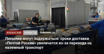 Посылки могут задержаться: сроки доставки «Почтой России» увеличатся из-за перехода на наземный транспорт - kubnews.ru - Россия - Украина - Краснодарский край