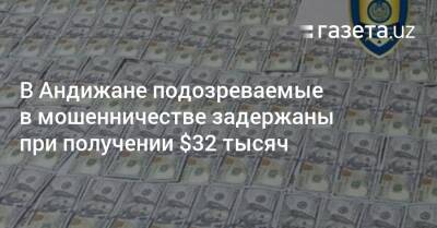 В Андижане подозреваемые в мошенничестве задержаны при получении $32 тысяч - gazeta.uz - Узбекистан - Ташкент