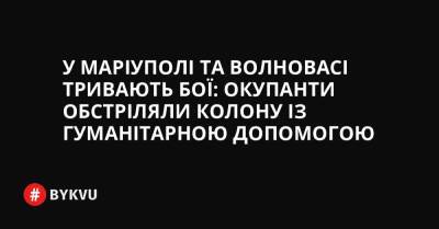 У Маріуполі та Волновасі тривають бої: окупанти обстріляли колону із гуманітарною допомогою - bykvu.com - Украина - місто Маріуполь