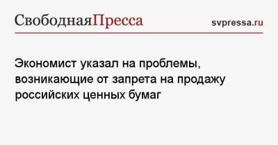 Марк Гойхман - Экономист указал на проблемы, возникающие от запрета на продажу российских ценных бумаг - svpressa.ru - Россия