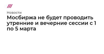 Мосбиржа не будет проводить утренние и вечерние сессии с 1 по 5 марта - tvrain.ru - Россия - Украина