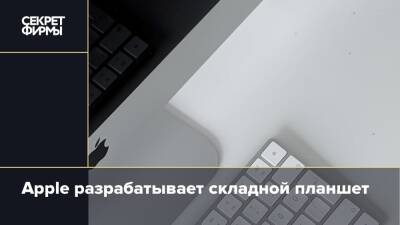 Apple разрабатывает складной планшет - secretmag.ru