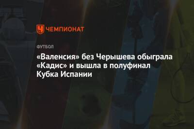 «Валенсия» без Черышева обыграла «Кадис» и вышла в полуфинал Кубка Испании - championat.com - Испания
