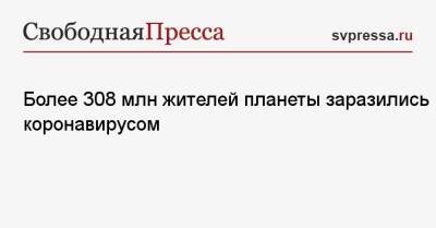 Более 308 млн жителей планеты заразились коронавирусом - svpressa.ru - Россия - США - Англия - шт.Нью-Джерси - Юар