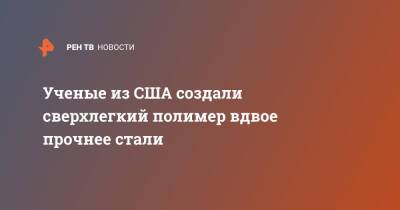 Ученые из США создали сверхлегкий полимер вдвое прочнее стали - ren.tv - США