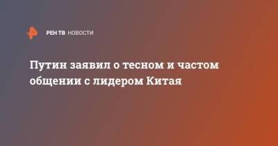 Владимир Путин - Си Цзиньпин - Путин заявил о тесном и частом общении с лидером Китая - ren.tv - Россия - Китай