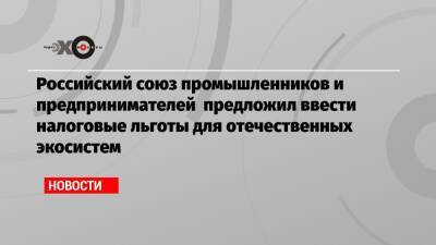 Российский союз промышленников и предпринимателей предложил ввести налоговые льготы для отечественных экосистем - echo.msk.ru - Россия