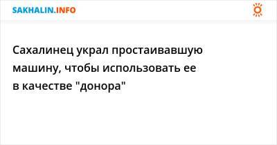Сахалинец украл простаивавшую машину, чтобы использовать ее в качестве "донора" - sakhalin.info - Россия - Южно-Сахалинск