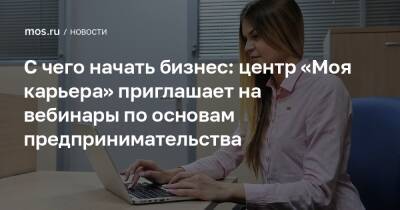 С чего начать бизнес: центр «Моя карьера» приглашает на вебинары по основам предпринимательства - mos.ru - Москва