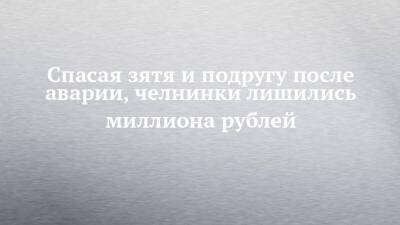 Спасая зятя и подругу после аварии, челнинки лишились миллиона рублей - chelny-izvest.ru - Набережные Челны - Гэс