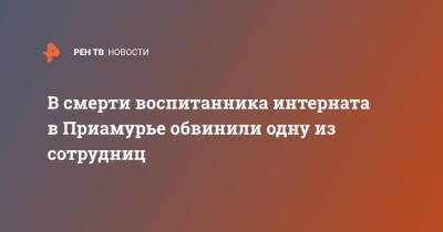 В смерти воспитанника интерната в Приамурье обвинили одну из сотрудниц - ren.tv - Россия - Амурская обл. - Иркутск