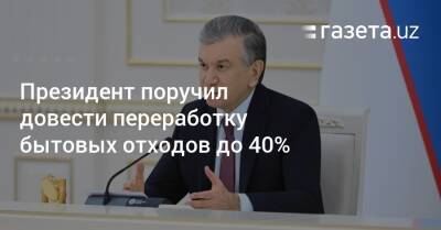 Шавкат Мирзиеев - Переработку бытовых отходов поручено довести до 40% - gazeta.uz - Узбекистан