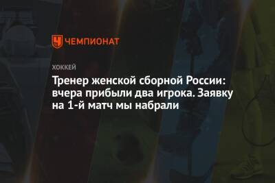 Евгений Бобарико - Тренер женской сборной России: вчера прибыли два игрока. Заявку на 1-й матч мы набрали - championat.com - Россия - Швейцария