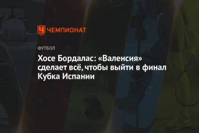 Хосе Бордалас: «Валенсия» сделает всё, чтобы выйти в финал Кубка Испании - championat.com - Испания