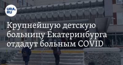 Крупнейшую детскую больницу Екатеринбурга отдадут больным COVID - ura.news - Екатеринбург - Свердловская обл.