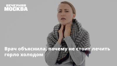 Врач объяснила, почему не стоит лечить горло холодом - vm.ru