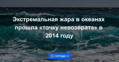 Екатерина Гура - Экстремальная жара в океанах прошла «точку невозврата» в 2014 году - news.mail.ru - США - Канада - шт. Калифорния - Индонезия - Сомали - Экология