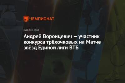Андрей Воронцевич - Вильям Бэрон - Марио Хезонья - Алексей Пойтресс - Андрей Воронцевич — участник конкурса трёхочковых на Матче звёзд Единой лиги ВТБ - championat.com - Москва
