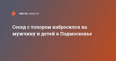 Сосед с топором набросился на мужчину и детей в Подмосковье - ren.tv - Московская обл. - Московская область