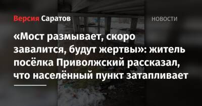 «Мост размывает, скоро завалится, будут жертвы»: житель посёлка Приволжский рассказал, что населённый пункт затапливает - nversia.ru - район Энгельсский