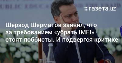 Шерзод Шерматов заявил, что за требованием «убрать IMEI» стоят лоббисты. И подвергся критике - gazeta.uz - Узбекистан