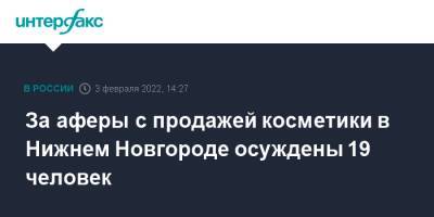 За аферы с продажей косметики в Нижнем Новгороде осуждены 19 человек - interfax.ru - Москва - Россия - Нижний Новгород - Нижний Новгород