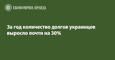 За год количество долгов украинцев выросло почти на 30% - epravda.com.ua - Украина