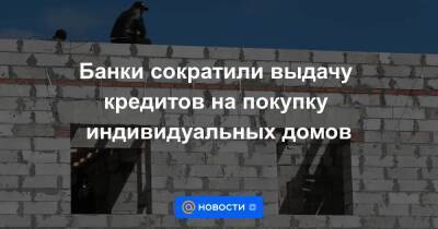 Банки сократили выдачу кредитов на покупку индивидуальных домов - smartmoney.one - Россия